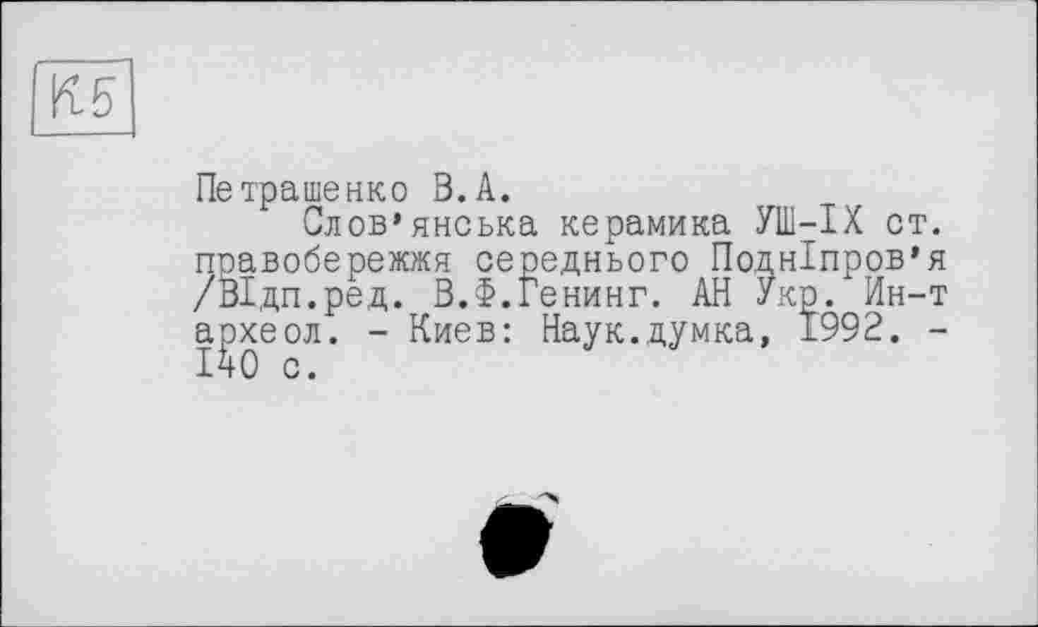 ﻿К5
Петрашенко В. А.
Слов’янська керамика УШ-IX ст. поавобережжя середнього Подніпров’я /ВІдп.ред. В.Ф.Генинг. АН Укр. Ин-т агжеол. - Киев: Наук.думка, 1992. -